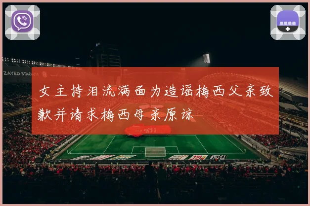 女主持泪流满面为造谣梅西父亲致歉并请求梅西母亲原谅