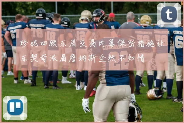 珍妮回顾东眉交易内幕保密措施让东契奇浓眉詹姆斯全然不知情