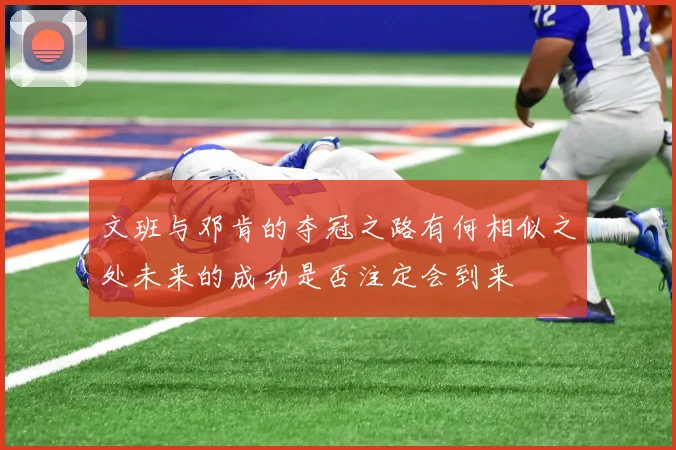 文班与邓肯的夺冠之路有何相似之处未来的成功是否注定会到来