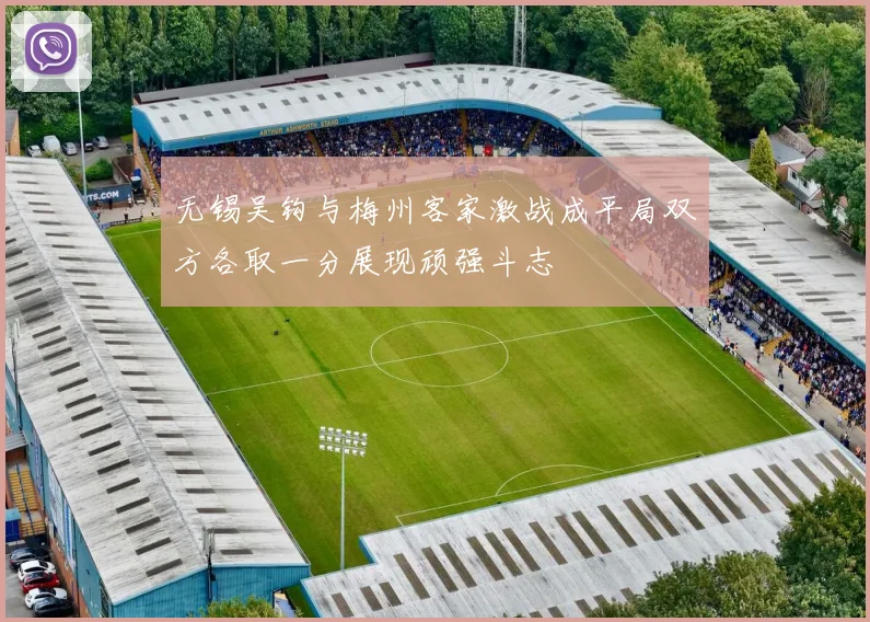 无锡吴钩与梅州客家激战成平局双方各取一分展现顽强斗志