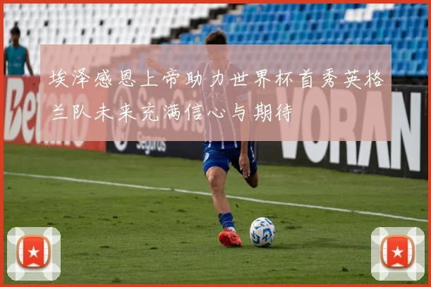 埃泽感恩上帝助力世界杯首秀英格兰队未来充满信心与期待