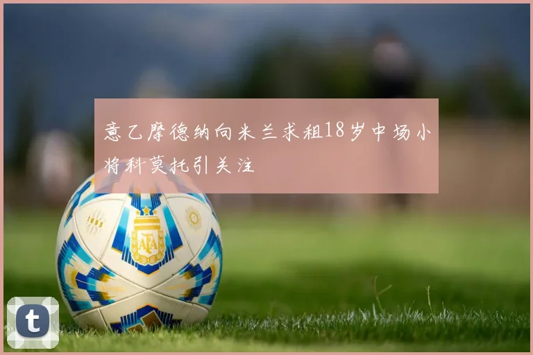 意乙摩德纳向米兰求租18岁中场小将科莫托引关注