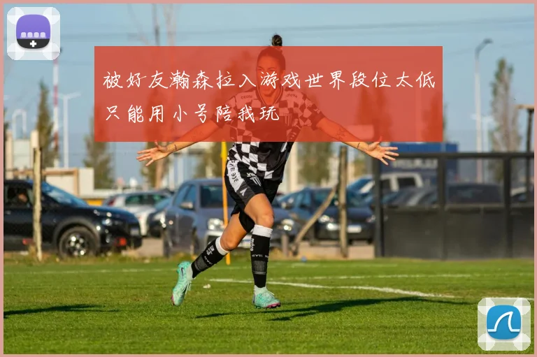 被好友瀚森拉入游戏世界段位太低只能用小号陪我玩