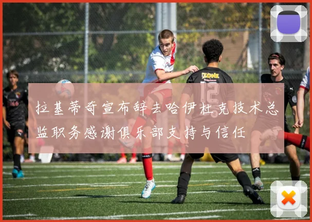 拉基蒂奇宣布辞去哈伊杜克技术总监职务感谢俱乐部支持与信任