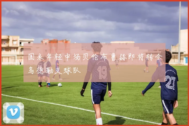 国米年轻中场贝伦布鲁赫即将转会乌德勒支球队