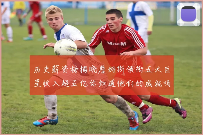 历史薪资榜揭晓詹姆斯领衔五大巨星收入超五亿你知道他们的成就吗