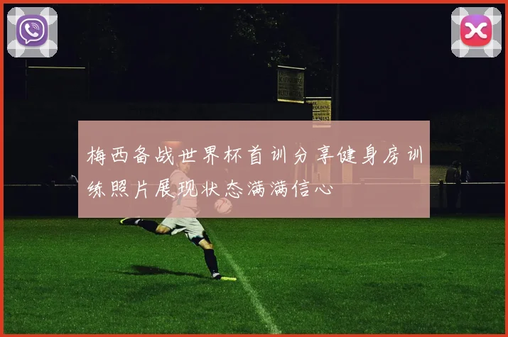 梅西备战世界杯首训分享健身房训练照片展现状态满满信心