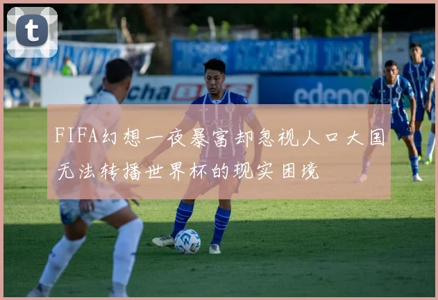 FIFA幻想一夜暴富却忽视人口大国无法转播世界杯的现实困境