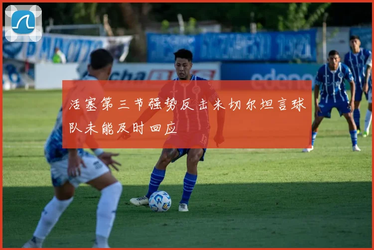 活塞第三节强势反击米切尔坦言球队未能及时回应