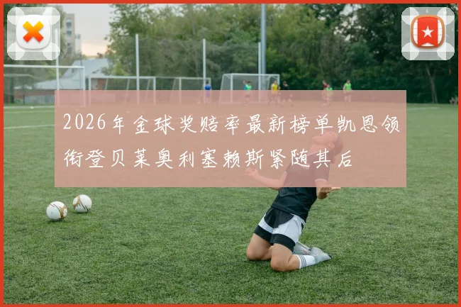 2026年金球奖赔率最新榜单凯恩领衔登贝莱奥利塞赖斯紧随其后