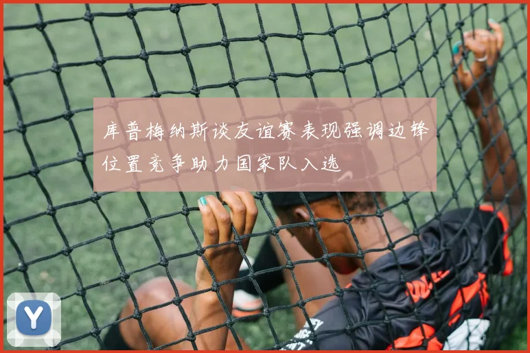 库普梅纳斯谈友谊赛表现强调边锋位置竞争助力国家队入选