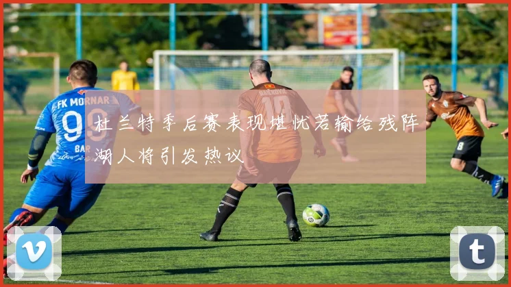 杜兰特季后赛表现堪忧若输给残阵湖人将引发热议