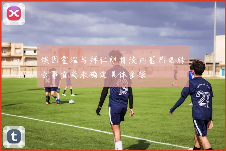 埃因霍温与拜仁即将谈判塞巴里转会事宜尚未确定具体金额