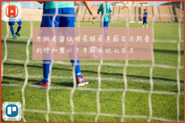 开拓者留住明星球员年薪百万斯普利特加盟公牛年薪或达七百万