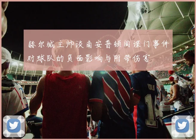 赫尔城主帅谈南安普顿间谍门事件对球队的负面影响与附带伤害