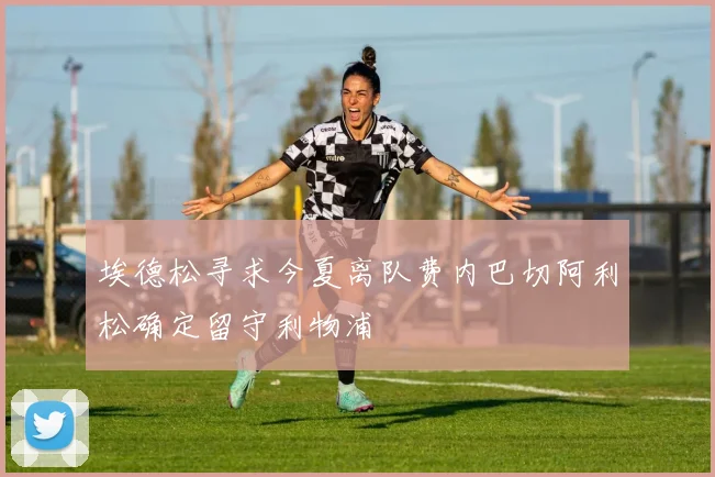 埃德松寻求今夏离队费内巴切阿利松确定留守利物浦