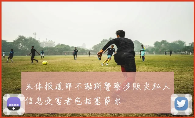 米体报道那不勒斯警察涉贩卖私人信息受害者包括塞萨尔