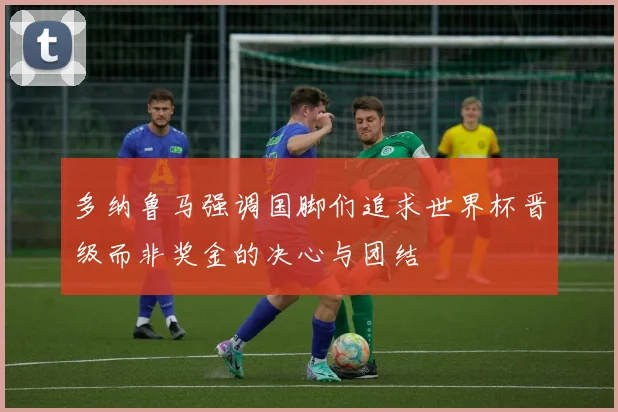 多纳鲁马强调国脚们追求世界杯晋级而非奖金的决心与团结