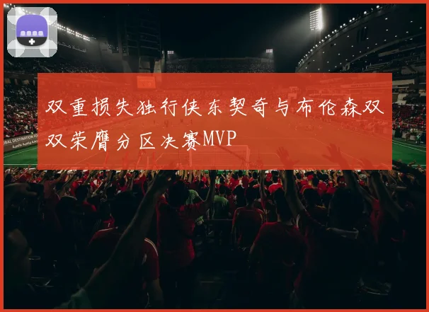 双重损失独行侠东契奇与布伦森双双荣膺分区决赛MVP