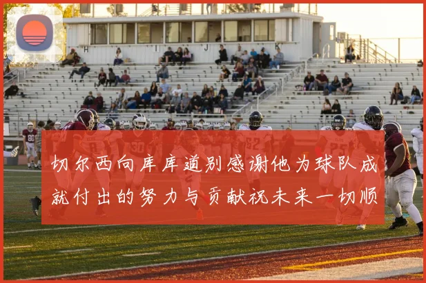 切尔西向库库道别感谢他为球队成就付出的努力与贡献祝未来一切顺利