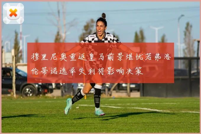 穆里尼奥重返皇马前景堪忧若弗洛伦蒂诺选举失利将影响决策