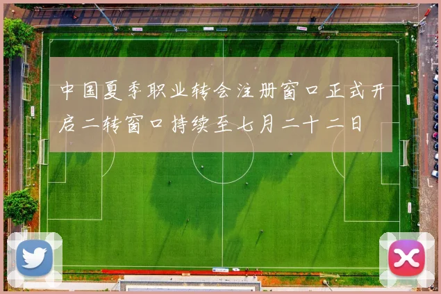 中国夏季职业转会注册窗口正式开启二转窗口持续至七月二十二日