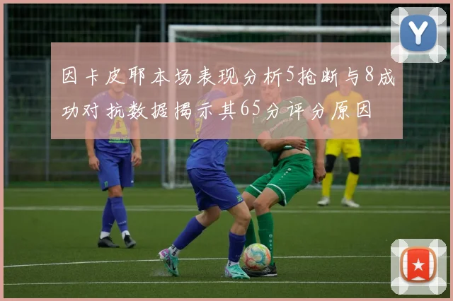 因卡皮耶本场表现分析5抢断与8成功对抗数据揭示其65分评分原因