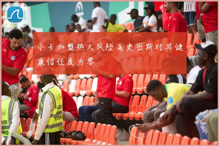 小卡加盟热火风险高史密斯对其健康信任度为零
