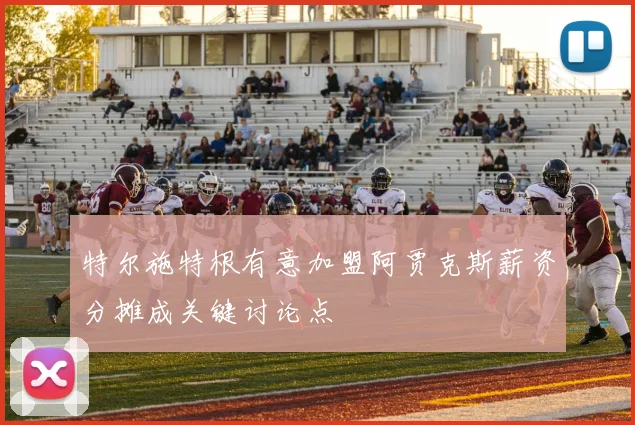 特尔施特根有意加盟阿贾克斯薪资分摊成关键讨论点