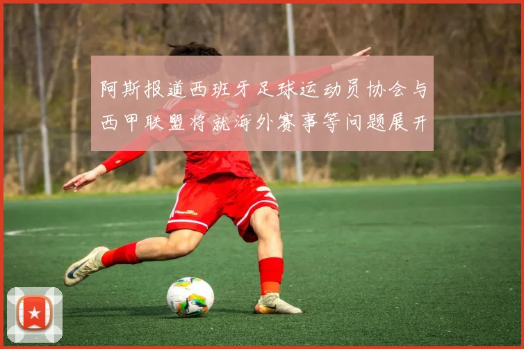 阿斯报道西班牙足球运动员协会与西甲联盟将就海外赛事等问题展开重要谈判