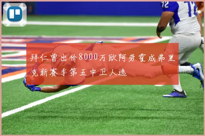 拜仁曾出价8000万欧阿劳霍成弗里克新赛季第五中卫人选