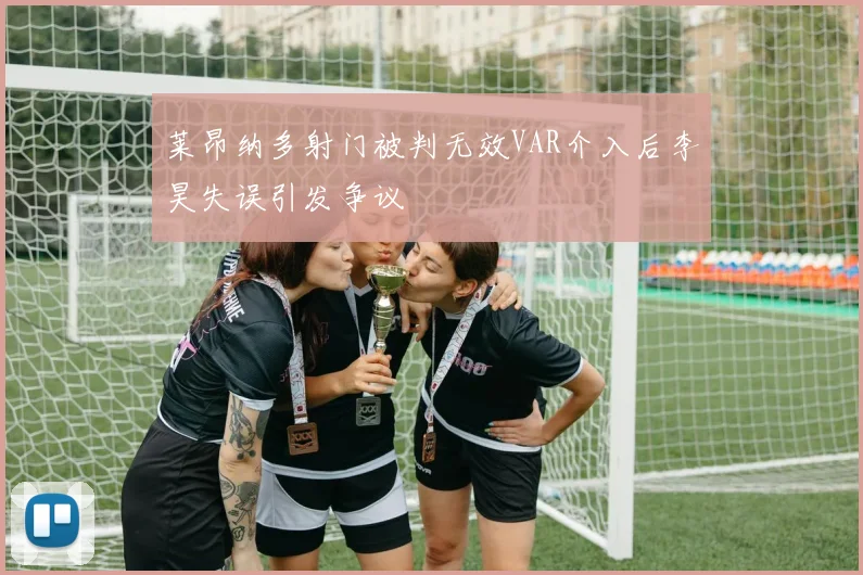 莱昂纳多射门被判无效VAR介入后李昊失误引发争议