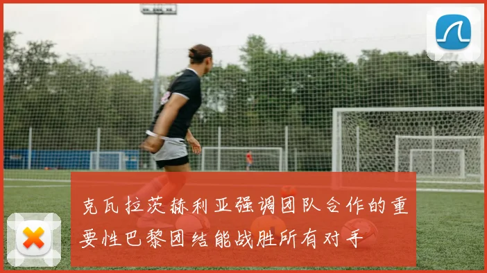 克瓦拉茨赫利亚强调团队合作的重要性巴黎团结能战胜所有对手