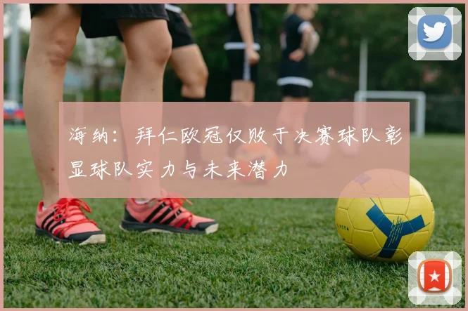 海纳：拜仁欧冠仅败于决赛球队彰显球队实力与未来潜力