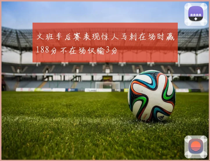 文班季后赛表现惊人马刺在场时赢188分不在场仅输3分
