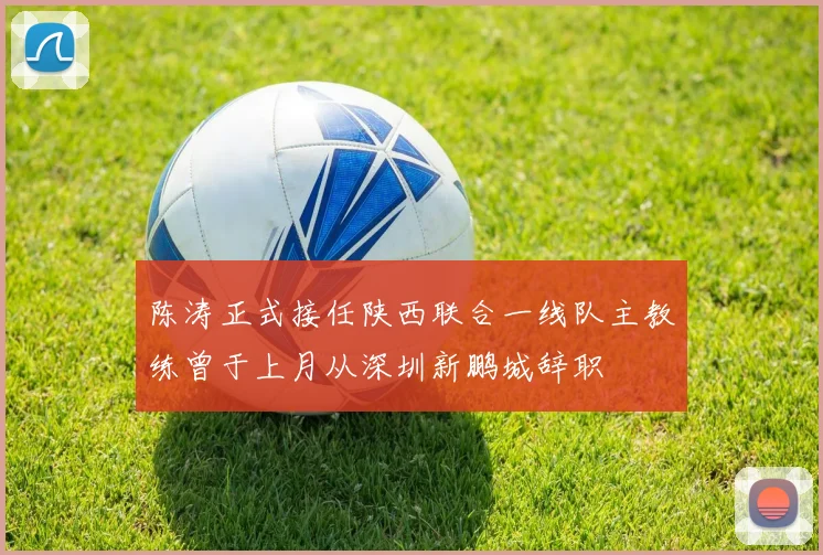 陈涛正式接任陕西联合一线队主教练曾于上月从深圳新鹏城辞职