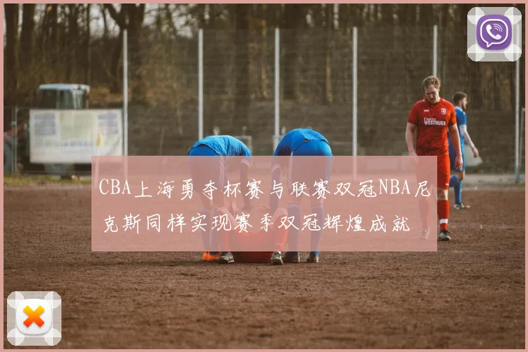 CBA上海勇夺杯赛与联赛双冠NBA尼克斯同样实现赛季双冠辉煌成就