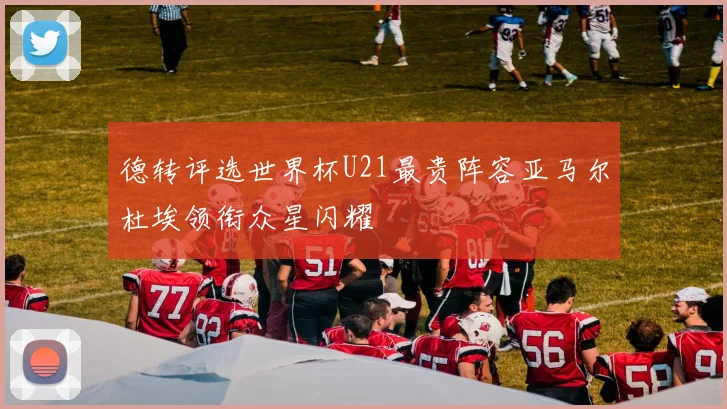 德转评选世界杯U21最贵阵容亚马尔杜埃领衔众星闪耀