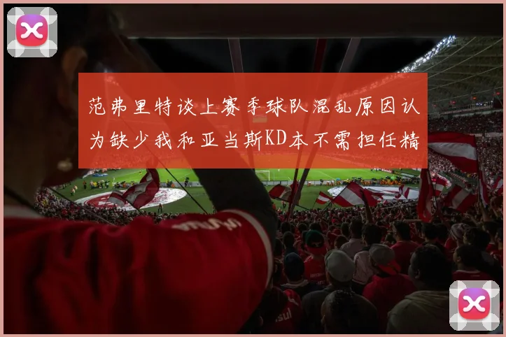 范弗里特谈上赛季球队混乱原因认为缺少我和亚当斯KD本不需担任精神领袖